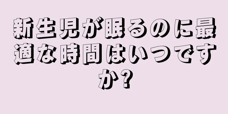 新生児が眠るのに最適な時間はいつですか?