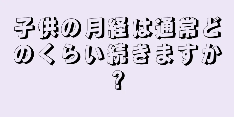 子供の月経は通常どのくらい続きますか?