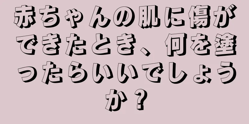 赤ちゃんの肌に傷ができたとき、何を塗ったらいいでしょうか？
