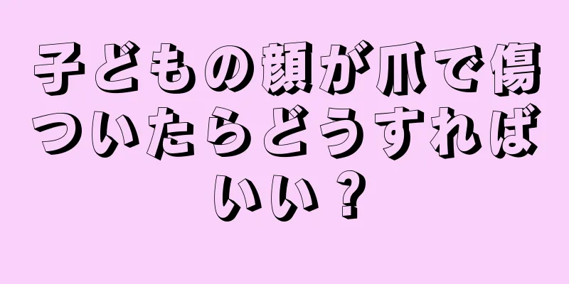 子どもの顔が爪で傷ついたらどうすればいい？