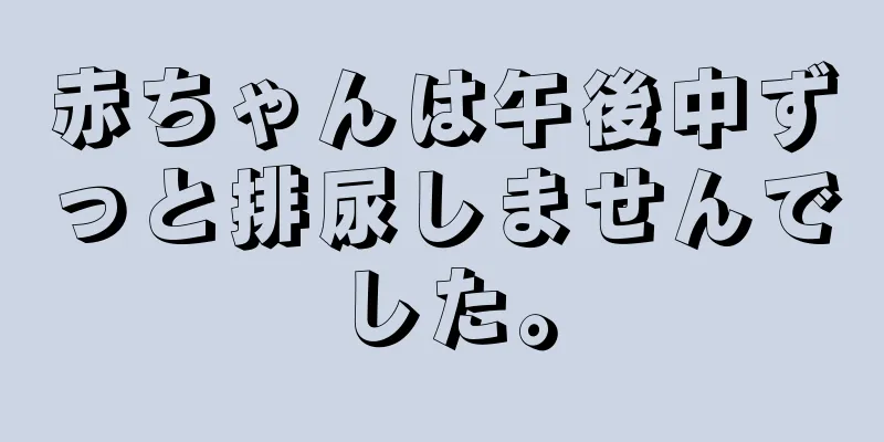 赤ちゃんは午後中ずっと排尿しませんでした。
