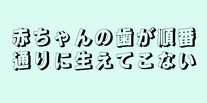 赤ちゃんの歯が順番通りに生えてこない