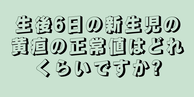 生後6日の新生児の黄疸の正常値はどれくらいですか?