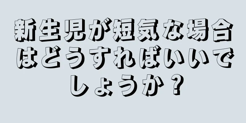 新生児が短気な場合はどうすればいいでしょうか？