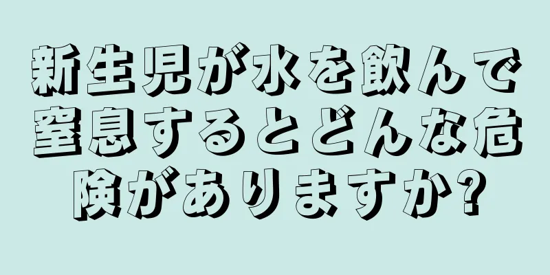 新生児が水を飲んで窒息するとどんな危険がありますか?
