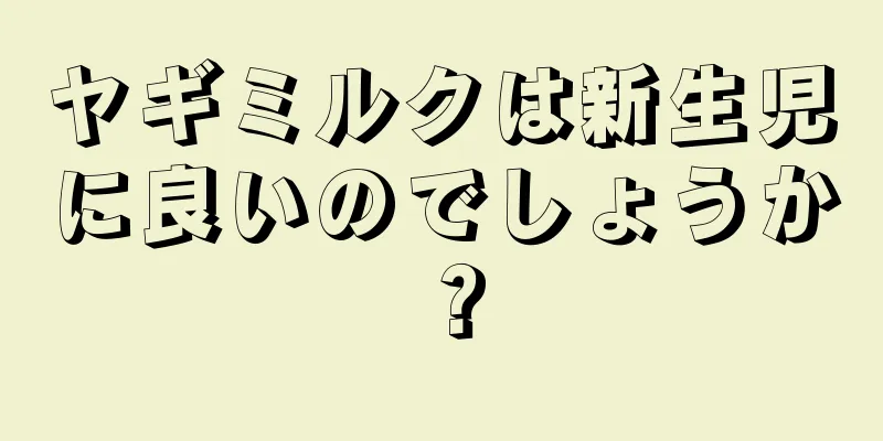 ヤギミルクは新生児に良いのでしょうか？