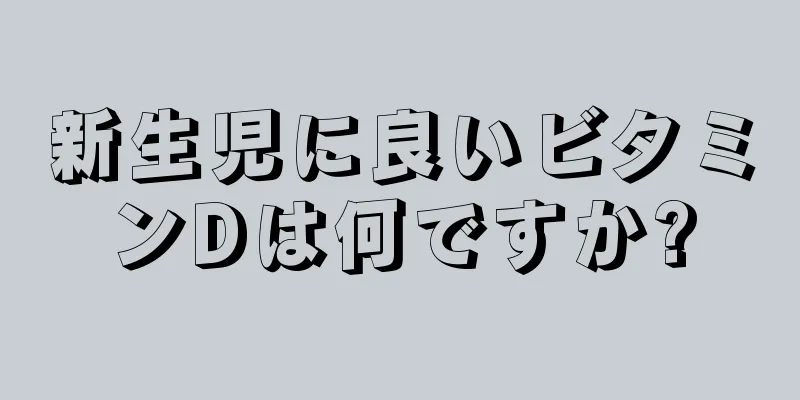 新生児に良いビタミンDは何ですか?