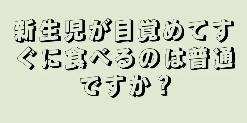 新生児が目覚めてすぐに食べるのは普通ですか？
