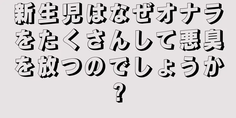 新生児はなぜオナラをたくさんして悪臭を放つのでしょうか?