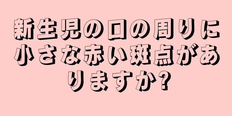 新生児の口の周りに小さな赤い斑点がありますか?