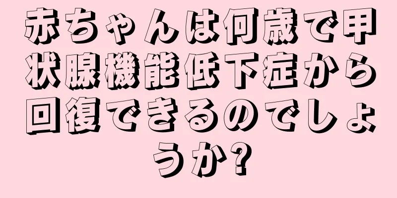 赤ちゃんは何歳で甲状腺機能低下症から回復できるのでしょうか?