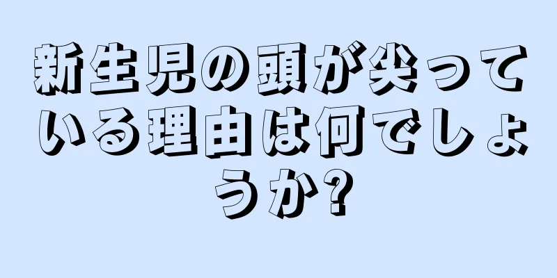 新生児の頭が尖っている理由は何でしょうか?