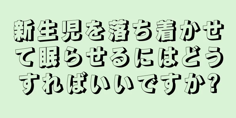 新生児を落ち着かせて眠らせるにはどうすればいいですか?