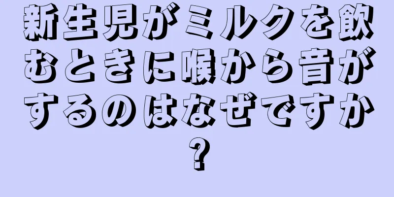 新生児がミルクを飲むときに喉から音がするのはなぜですか?