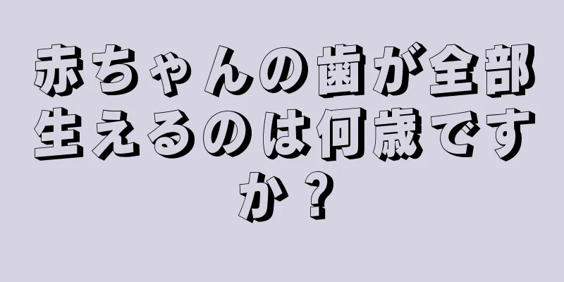 赤ちゃんの歯が全部生えるのは何歳ですか？