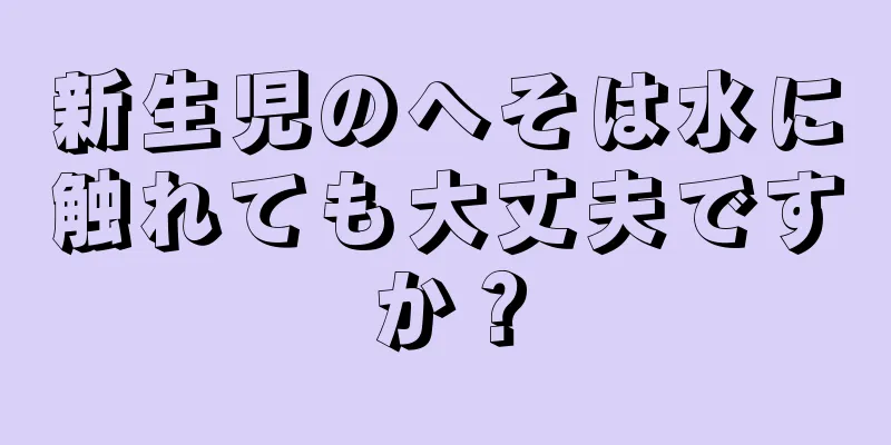 新生児のへそは水に触れても大丈夫ですか？
