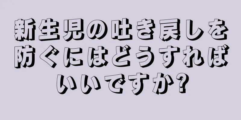 新生児の吐き戻しを防ぐにはどうすればいいですか?
