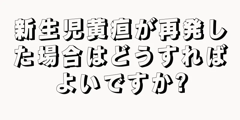 新生児黄疸が再発した場合はどうすればよいですか?