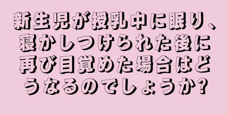 新生児が授乳中に眠り、寝かしつけられた後に再び目覚めた場合はどうなるのでしょうか?