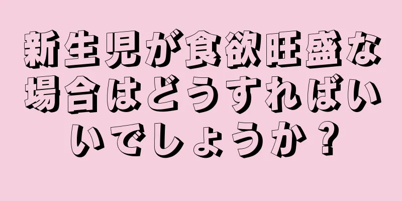 新生児が食欲旺盛な場合はどうすればいいでしょうか？