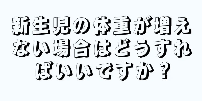 新生児の体重が増えない場合はどうすればいいですか？