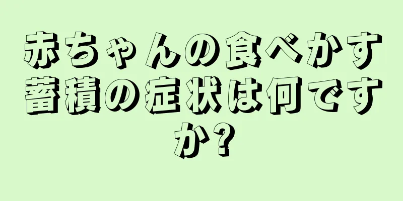 赤ちゃんの食べかす蓄積の症状は何ですか?