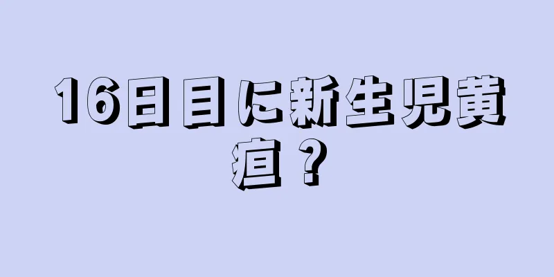 16日目に新生児黄疸？
