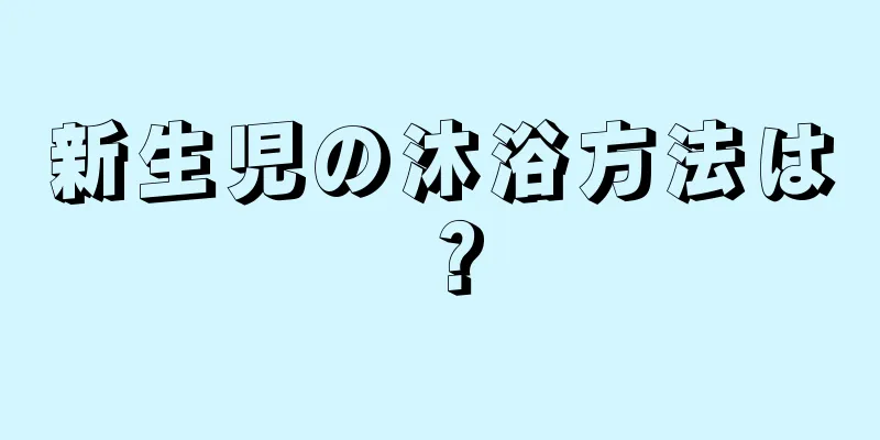 新生児の沐浴方法は？