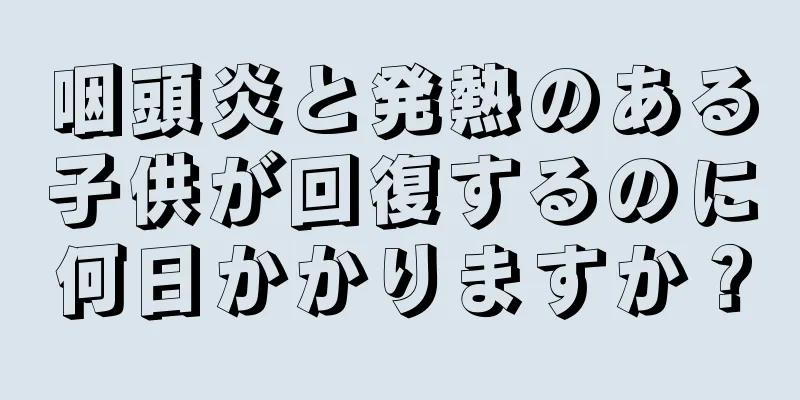 咽頭炎と発熱のある子供が回復するのに何日かかりますか？