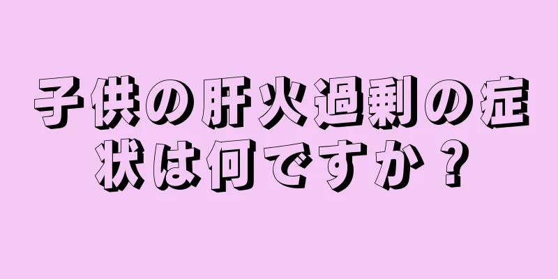 子供の肝火過剰の症状は何ですか？