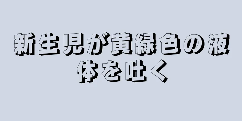 新生児が黄緑色の液体を吐く