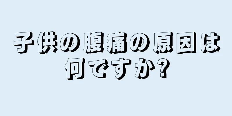 子供の腹痛の原因は何ですか?
