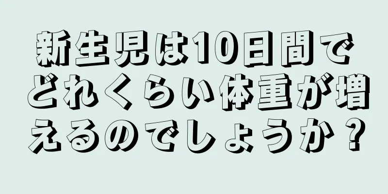 新生児は10日間でどれくらい体重が増えるのでしょうか？
