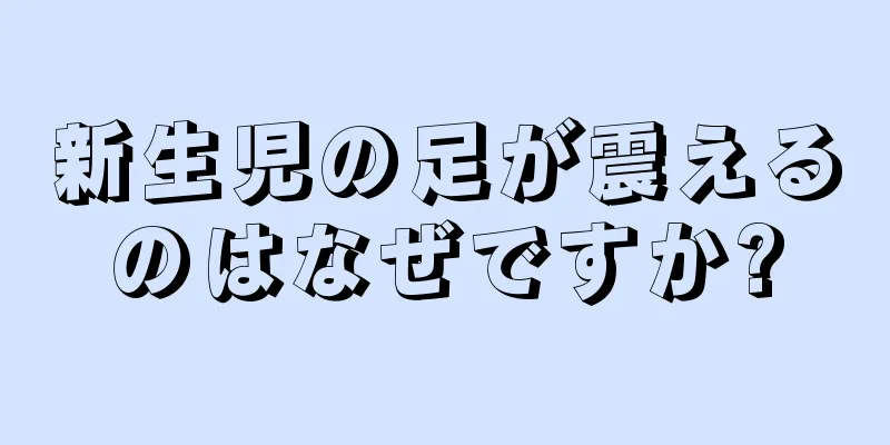 新生児の足が震えるのはなぜですか?
