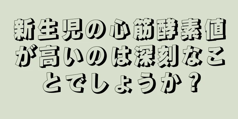 新生児の心筋酵素値が高いのは深刻なことでしょうか？