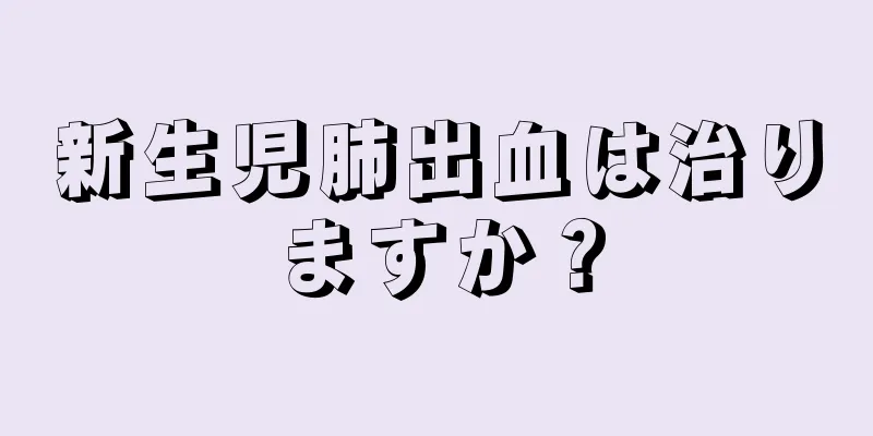 新生児肺出血は治りますか？