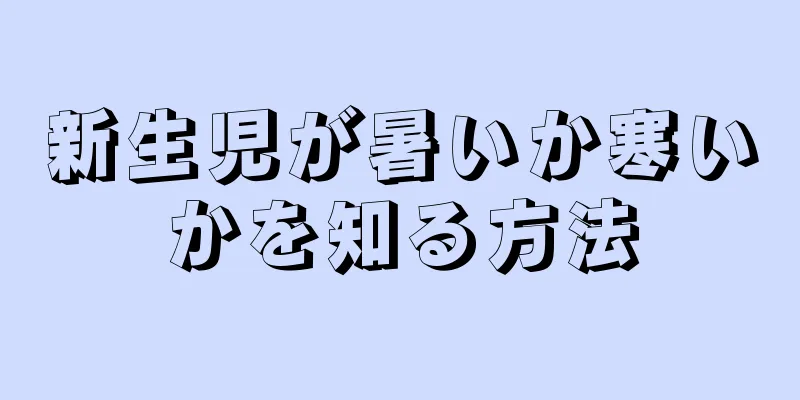 新生児が暑いか寒いかを知る方法