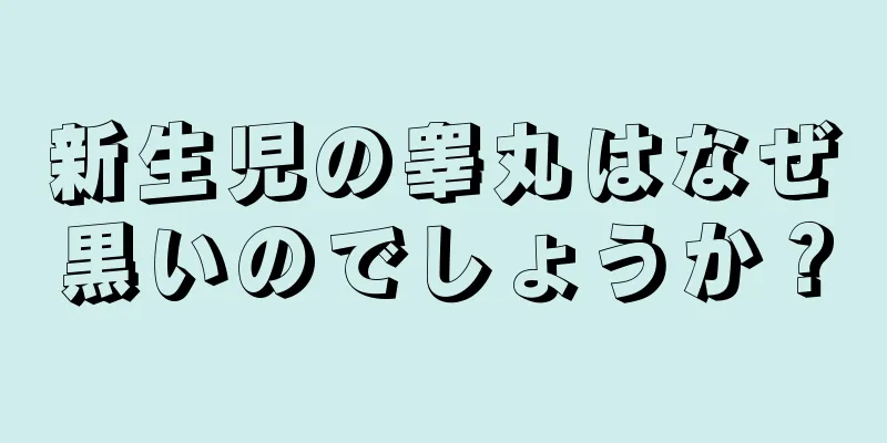 新生児の睾丸はなぜ黒いのでしょうか？