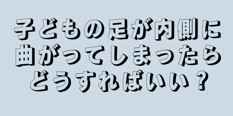 子どもの足が内側に曲がってしまったらどうすればいい？