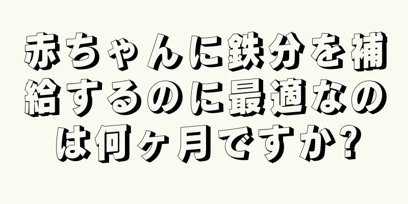 赤ちゃんに鉄分を補給するのに最適なのは何ヶ月ですか?