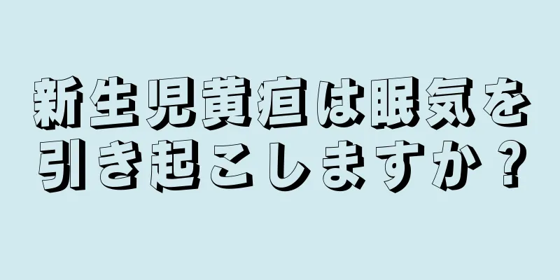 新生児黄疸は眠気を引き起こしますか？