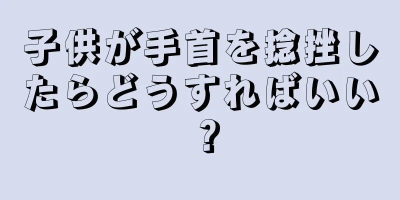 子供が手首を捻挫したらどうすればいい？
