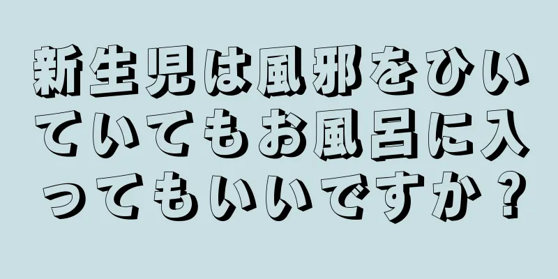 新生児は風邪をひいていてもお風呂に入ってもいいですか？