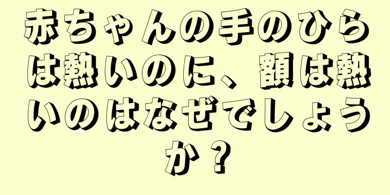 赤ちゃんの手のひらは熱いのに、額は熱いのはなぜでしょうか？