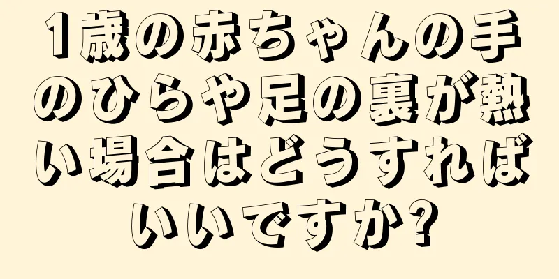 1歳の赤ちゃんの手のひらや足の裏が熱い場合はどうすればいいですか?