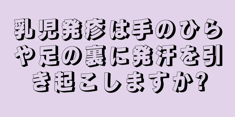 乳児発疹は手のひらや足の裏に発汗を引き起こしますか?