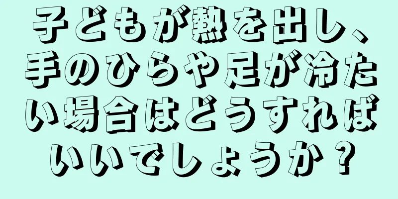 子どもが熱を出し、手のひらや足が冷たい場合はどうすればいいでしょうか？