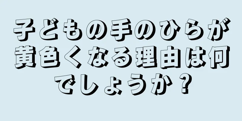 子どもの手のひらが黄色くなる理由は何でしょうか？