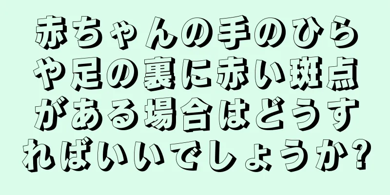 赤ちゃんの手のひらや足の裏に赤い斑点がある場合はどうすればいいでしょうか?