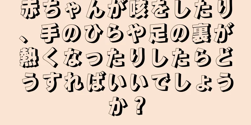 赤ちゃんが咳をしたり、手のひらや足の裏が熱くなったりしたらどうすればいいでしょうか？